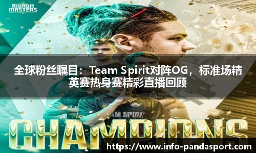 全球粉丝瞩目：Team Spirit对阵OG，标准场精英赛热身赛精彩直播回顾